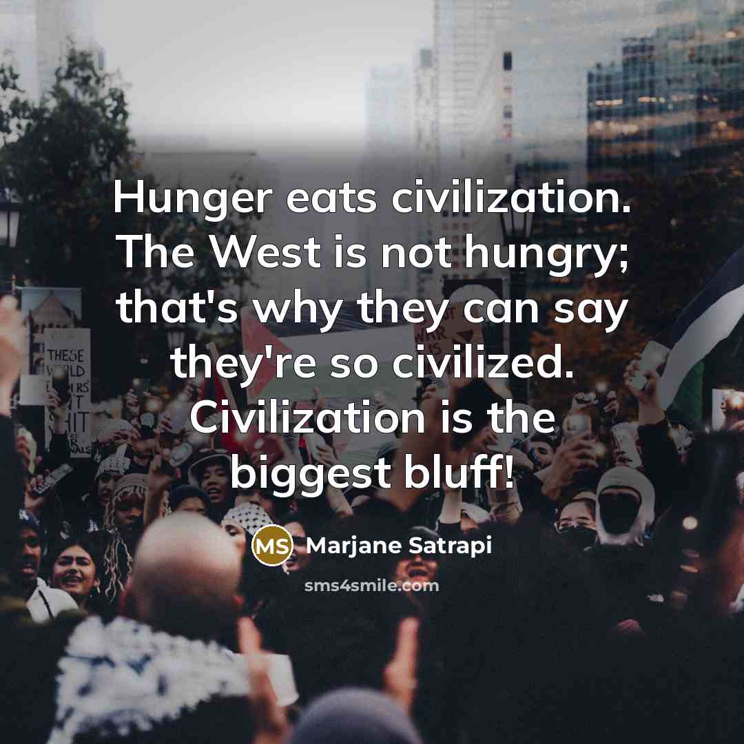 “Hunger eats civilization. The West is not hungry; that's why they can say they're so civilized. Civilization is the biggest bluff!” quote by Marjane Satrapi