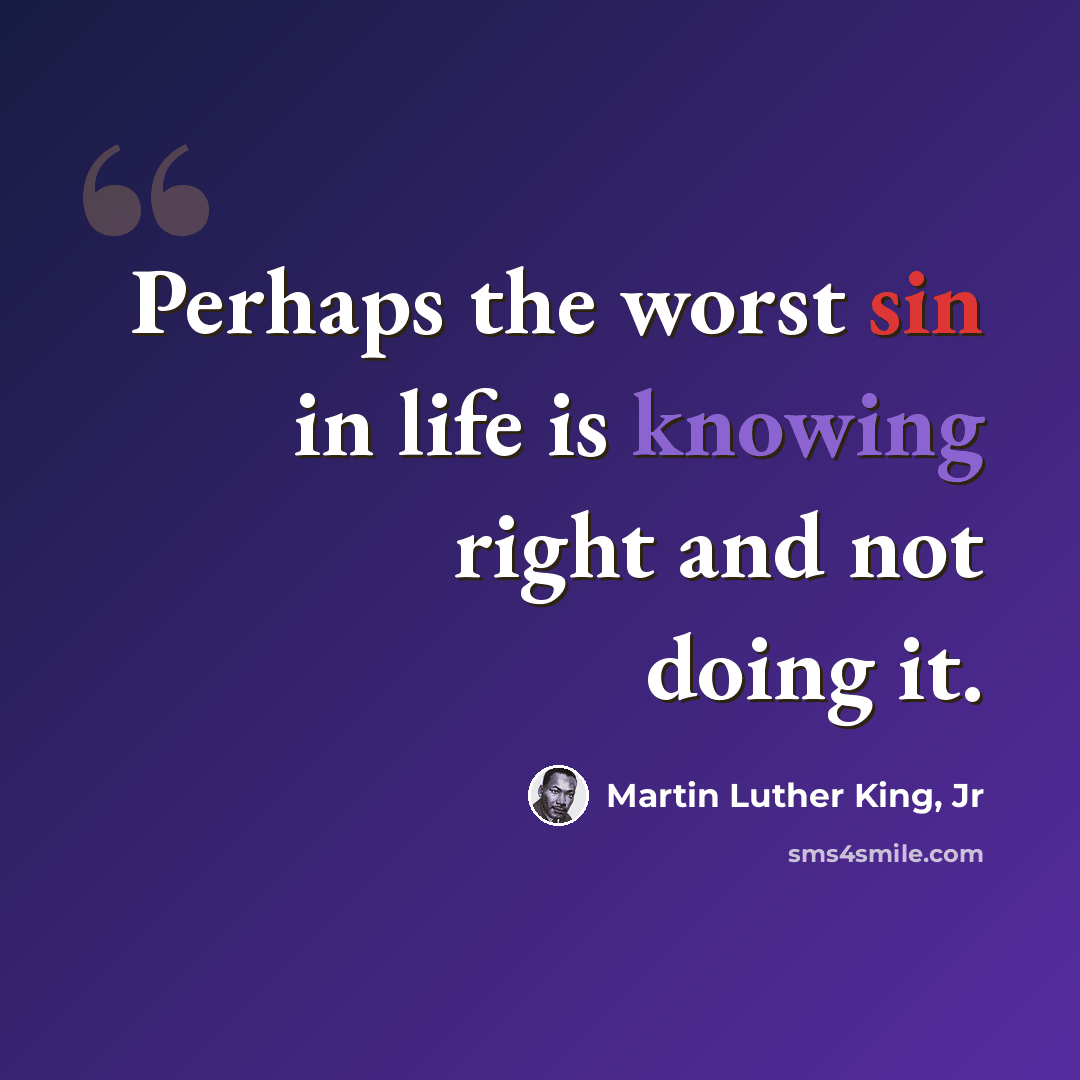 “Perhaps the worst sin in life is knowing right and not doing it.” quote by Martin Luther King, Jr