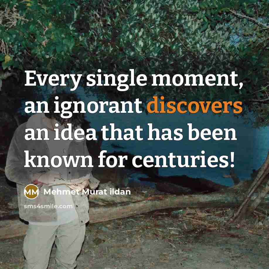 “Every single moment, an ignorant discovers an idea that has been known for centuries!” quote by Mehmet Murat Ildan