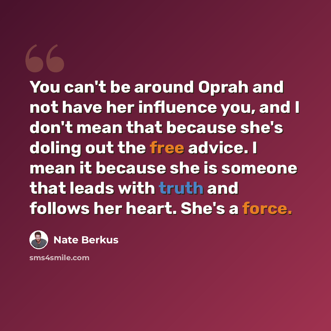 “You can't be around Oprah and not have her influence you, and I don't mean that because she's doling out the free advice. I mean it because she is someone that leads with truth and follows her heart. She's a force.” quote by Nate Berkus