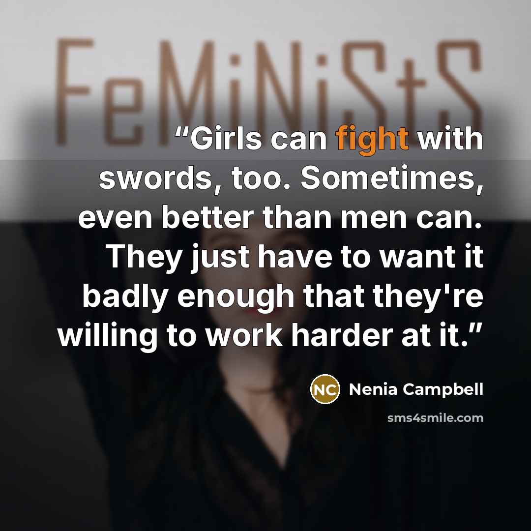 “Girls can fight with swords, too. Sometimes, even better than men can. They just have to want it badly enough that they're willing to work harder at it.” quote by Nenia Campbell