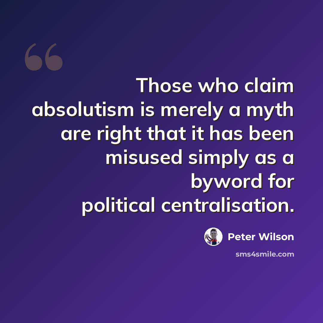“Those who claim absolutism is merely a myth are right that it has been misused simply as a byword for political centralisation.” quote by Peter Wilson