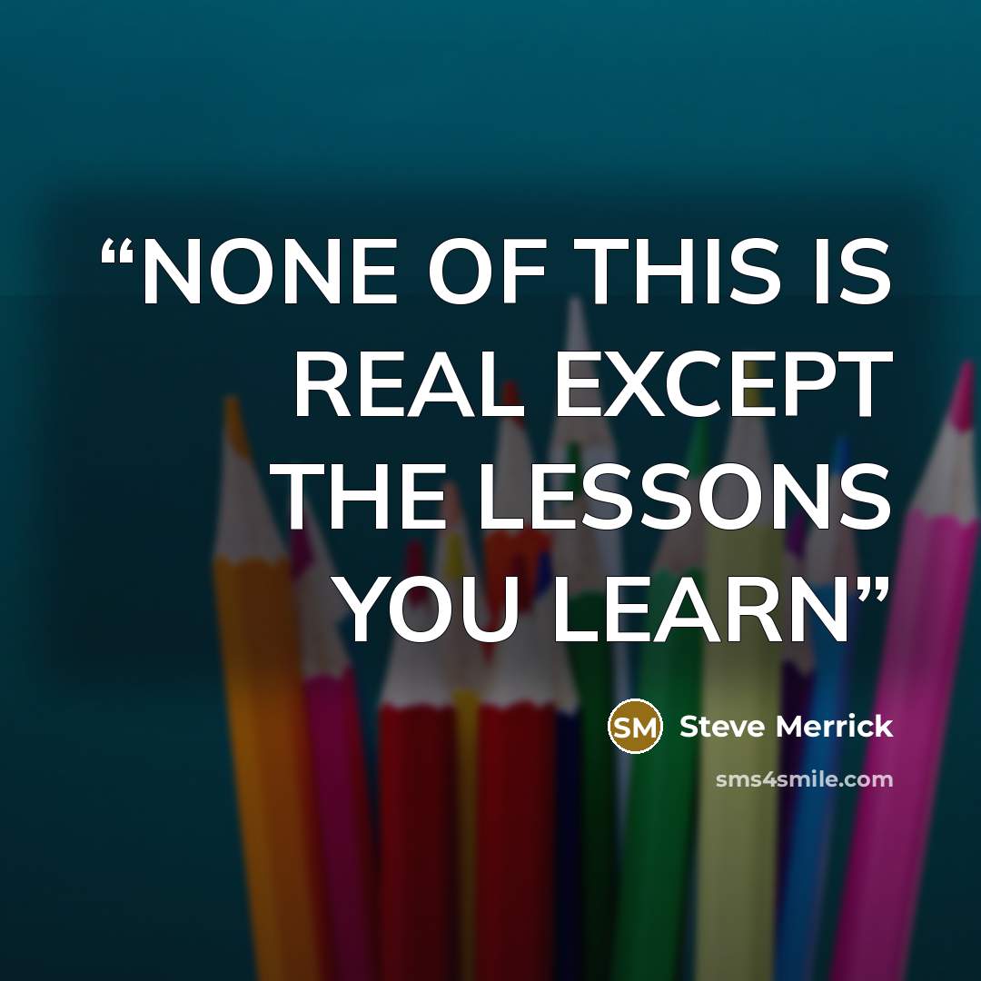 “NONE OF THIS IS REAL EXCEPT THE LESSONS YOU LEARN” quote by Steve Merrick