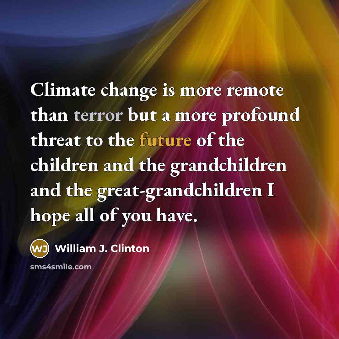 “Climate change is more remote than terror but a more profound threat to the future of the children and the grandchildren and the great-grandchildren I hope all of you have.” quote by William J. Clinton