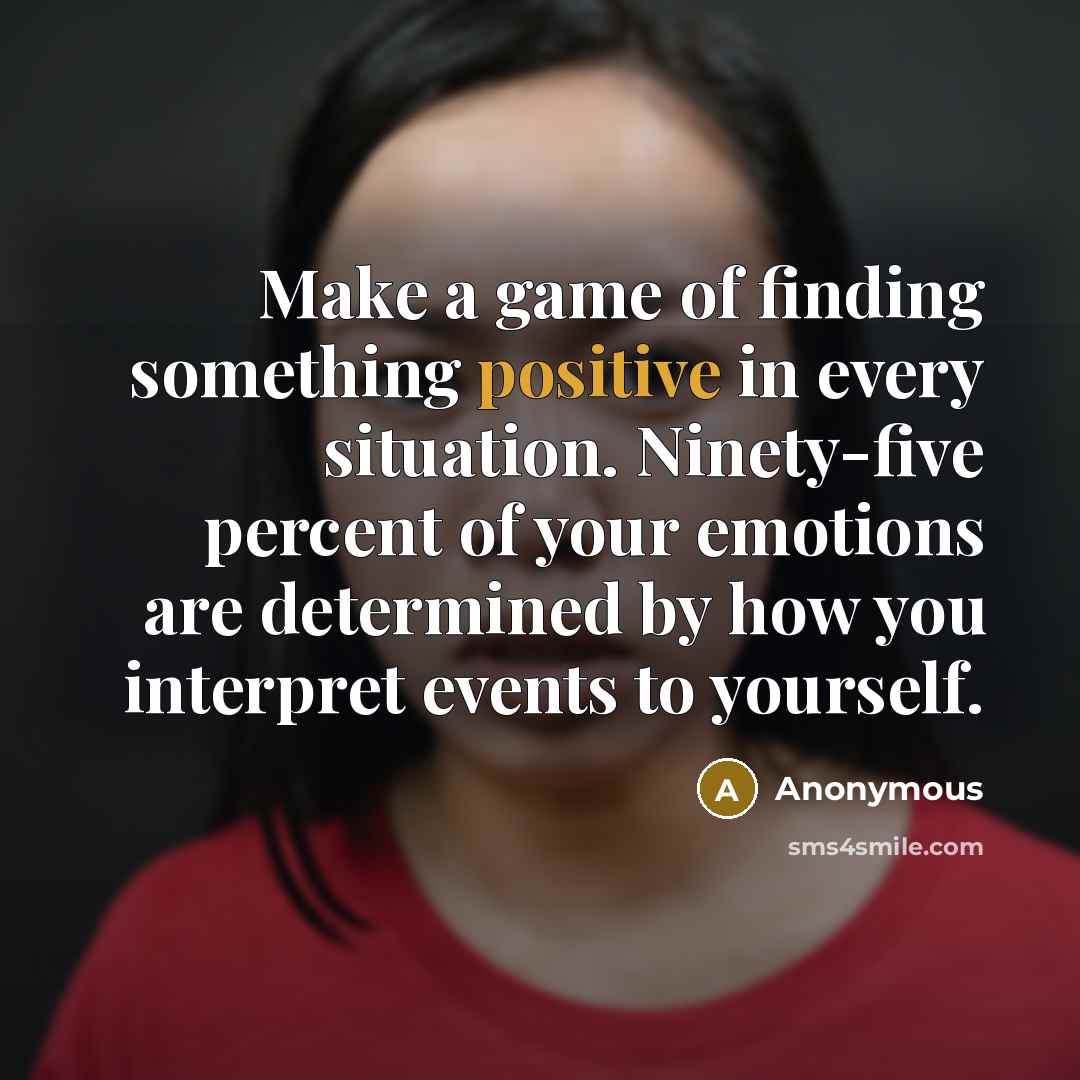 “Make a game of finding something positive in every situation. Ninety-five percent of your emotions are determined by how you interpret events to yourself.” quote by Anonymous