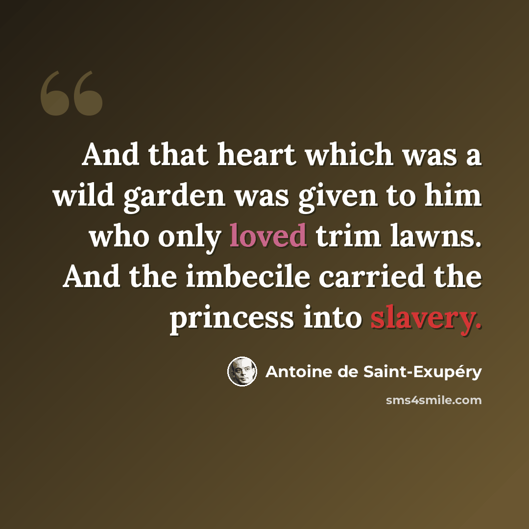 “And that heart which was a wild garden was given to him who only loved trim lawns. And the imbecile carried the princess into slavery.” quote by Antoine de Saint-Exupery
