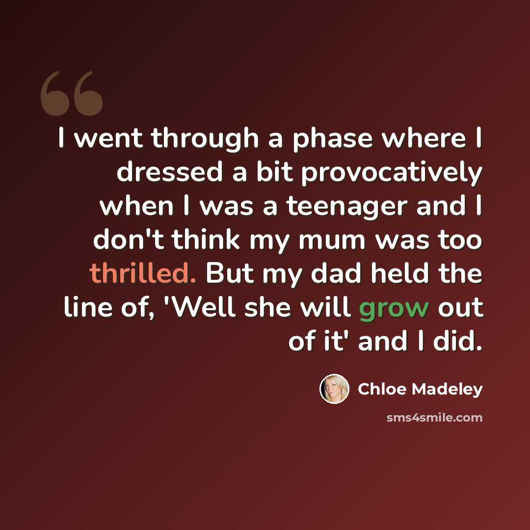 “I went through a phase where I dressed a bit provocatively when I was a teenager and I don't think my mum was too thrilled. But my dad held the line of, 'Well she will grow out of it' and I did.” quote by Chloe Madeley