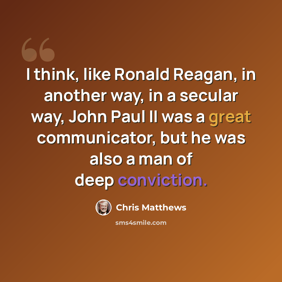 “I think, like Ronald Reagan, in another way, in a secular way, John Paul II was a great communicator, but he was also a man of deep conviction.” quote by Chris Matthews