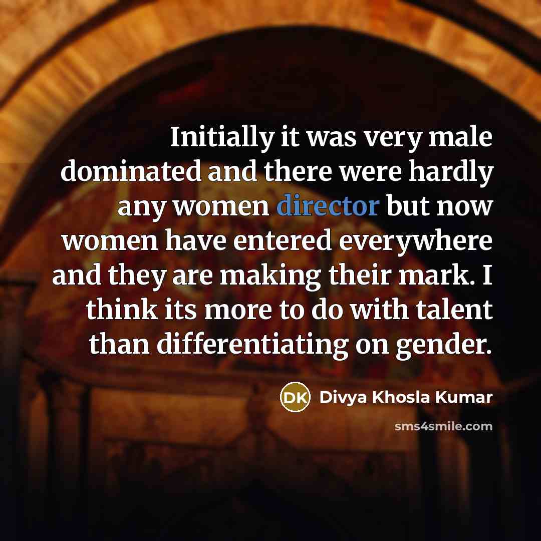 “Initially it was very male dominated and there were hardly any women director but now women have entered everywhere and they are making their mark. I think its more to do with talent than differentiating on gender.” quote by Divya Khosla Kumar