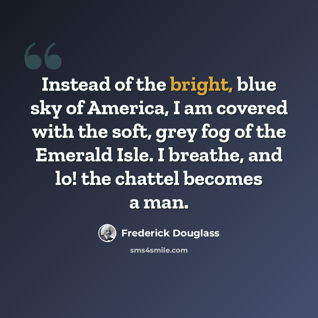 “Instead of the bright, blue sky of America, I am covered with the soft, grey fog of the Emerald Isle. I breathe, and lo! the chattel becomes a man.” quote by Frederick Douglass