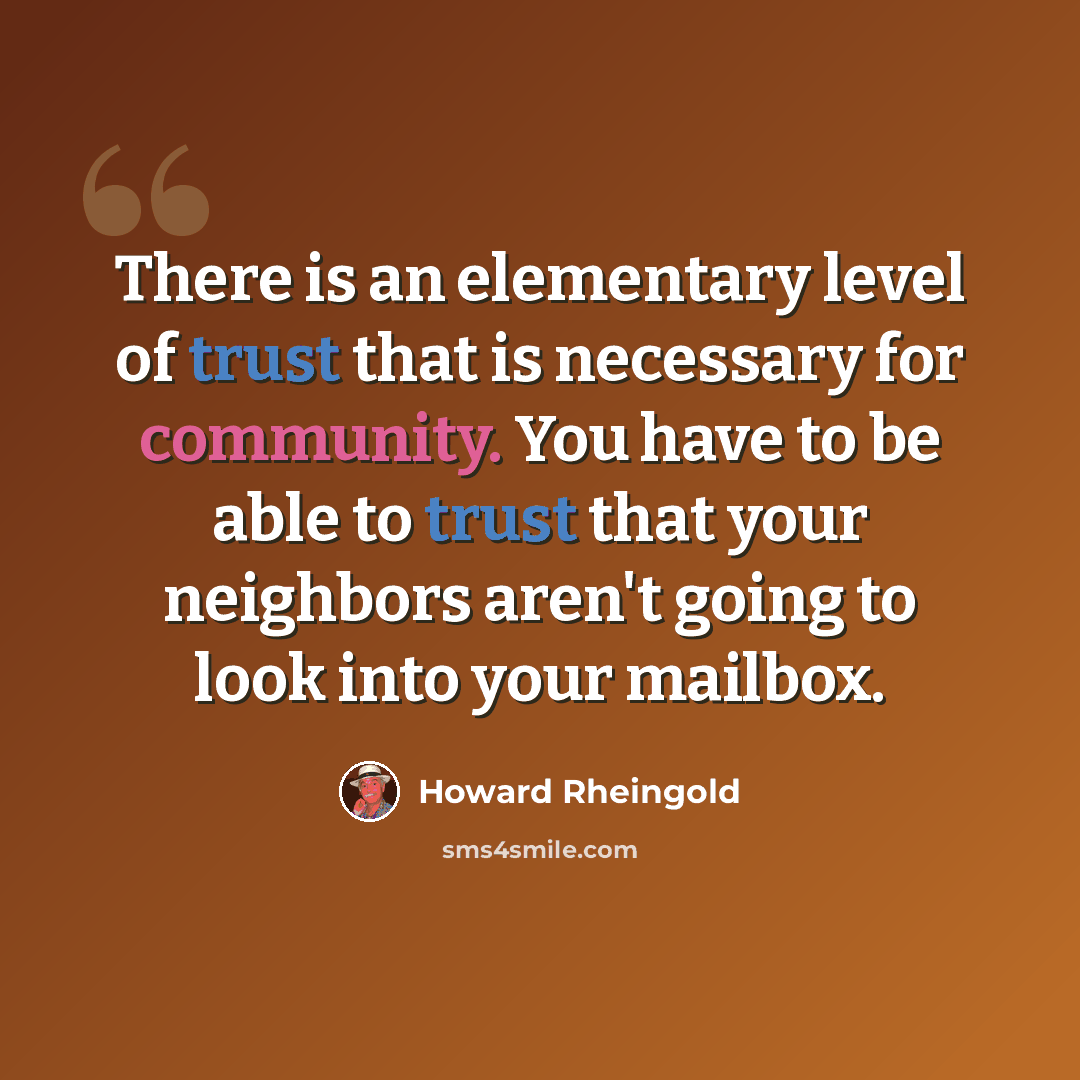 “There is an elementary level of trust that is necessary for community. You have to be able to trust that your neighbors aren't going to look into your mailbox.” quote by Howard Rheingold