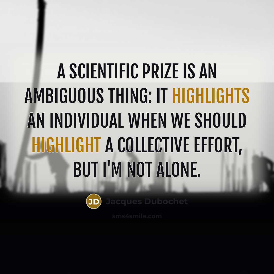 “A scientific prize is an ambiguous thing: it highlights an individual when we should highlight a collective effort, but I'm not alone.” quote by Jacques Dubochet