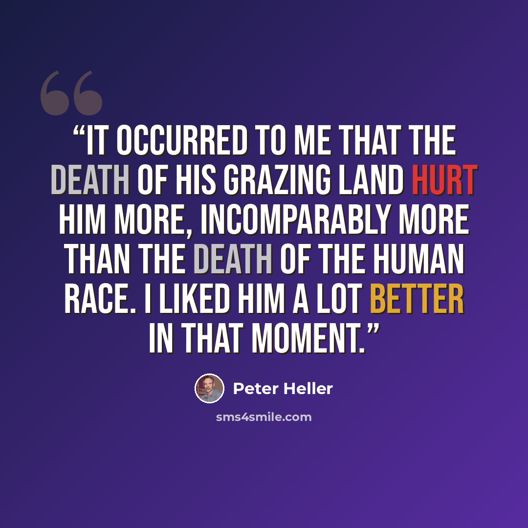 “It occurred to me that the death of his grazing land hurt him more, incomparably more than the death of the human race. I liked him a lot better in that moment.” quote by Peter Heller