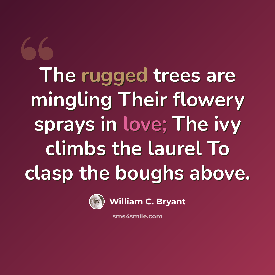 “The rugged trees are mingling Their flowery sprays in love; The ivy climbs the laurel To clasp the boughs above.” quote by William C. Bryant
