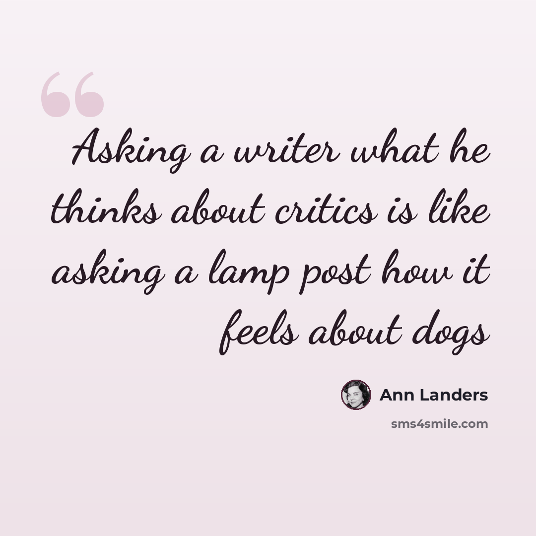 “Asking a writer what he thinks about critics is like asking a lamp post how it feels about dogs” quote by Ann Landers