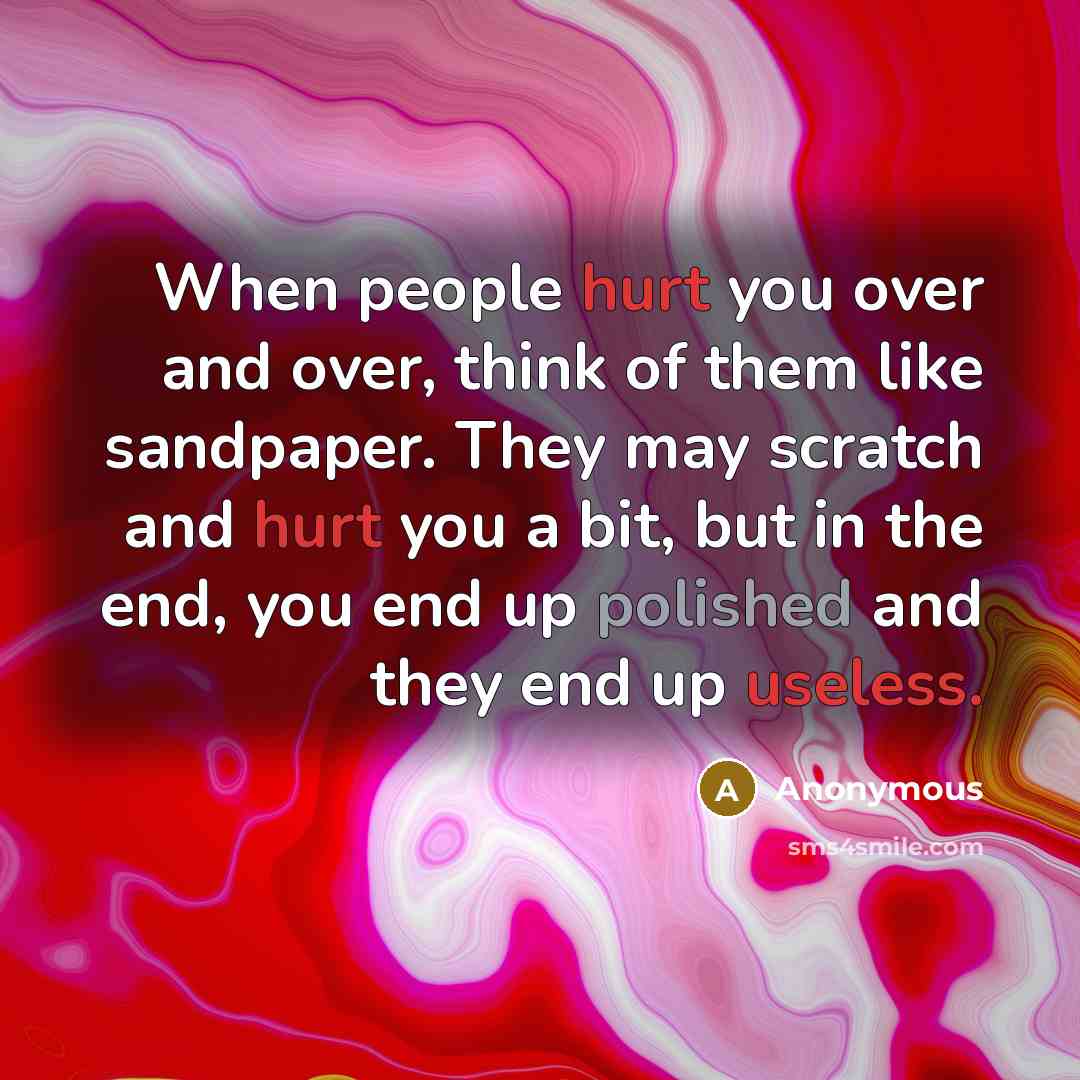 “When people hurt you over and over, think of them like sandpaper. They may scratch and hurt you a bit, but in the end, you end up polished and they end up useless.” quote by Anonymous