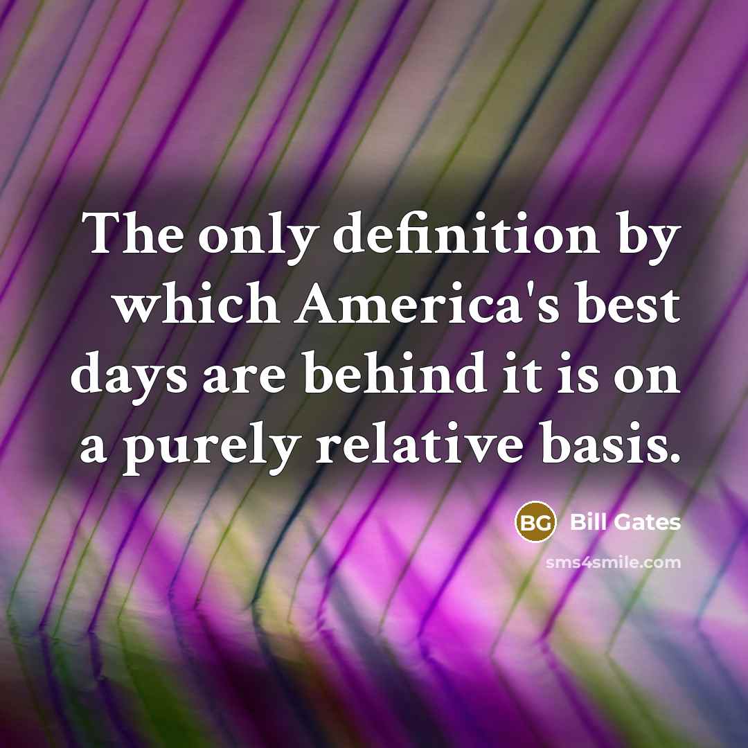 “The only definition by which America's best days are behind it is on a purely relative basis.” quote by Bill Gates