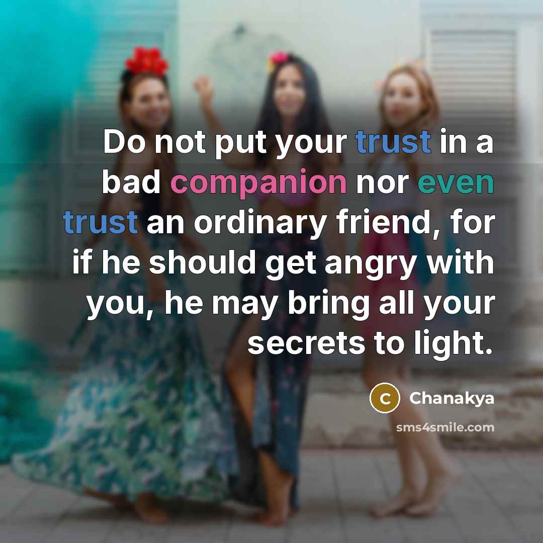 “Do not put your trust in a bad companion nor even trust an ordinary friend, for if he should get angry with you, he may bring all your secrets to light.” quote by Chanakya