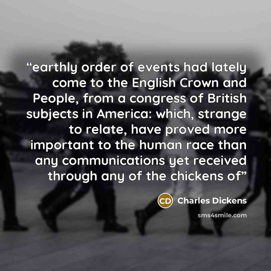 “earthly order of events had lately come to the English Crown and People, from a congress of British subjects in America: which, strange to relate, have proved more important to the human race than any communications yet received through any of the chickens of” quote by Charles Dickens