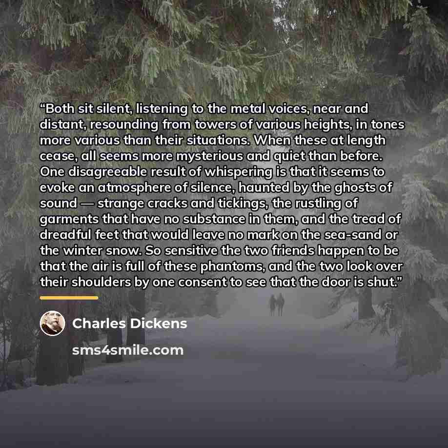 “Both sit silent, listening to the metal voices, near and distant, resounding from towers of various heights, in tones more various than their situations. When these at length cease, all seems more mysterious and quiet than before. One disagreeable result of whispering is that it seems to evoke an…” quote by Charles Dickens