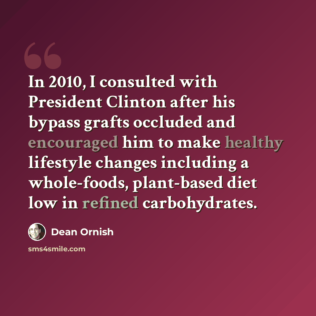 “In 2010, I consulted with President Clinton after his bypass grafts occluded and encouraged him to make healthy lifestyle changes including a whole-foods, plant-based diet low in refined carbohydrates.” quote by Dean Ornish