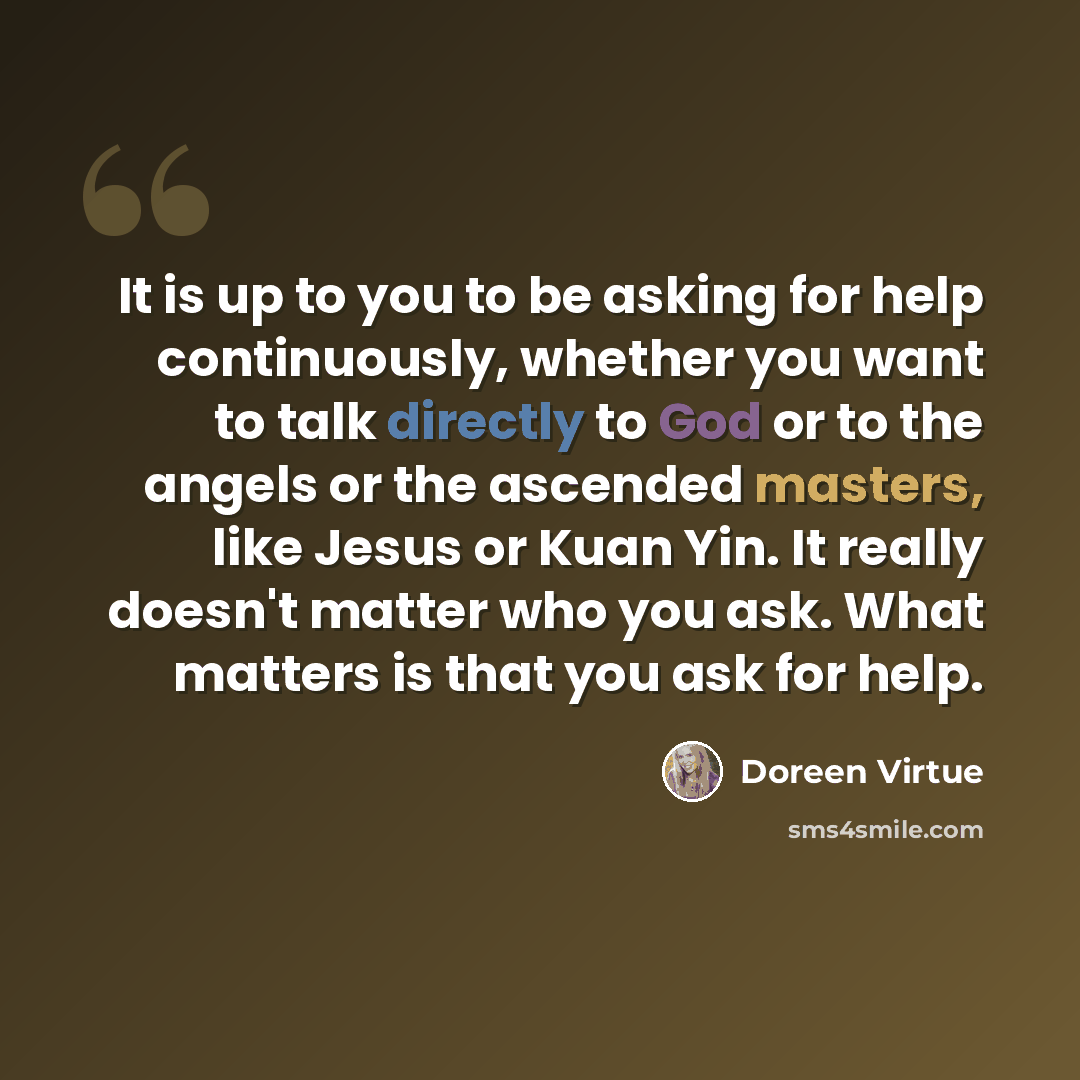 “It is up to you to be asking for help continuously, whether you want to talk directly to God or to the angels or the ascended masters, like Jesus or Kuan Yin. It really doesn't matter who you ask. What matters is that you ask for help.” quote by Doreen Virtue