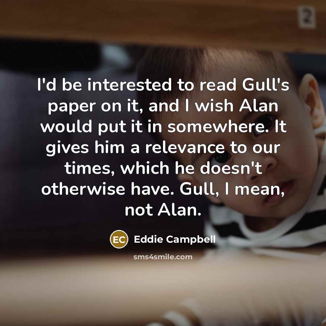 “I'd be interested to read Gull's paper on it, and I wish Alan would put it in somewhere. It gives him a relevance to our times, which he doesn't otherwise have. Gull, I mean, not Alan.” quote by Eddie Campbell