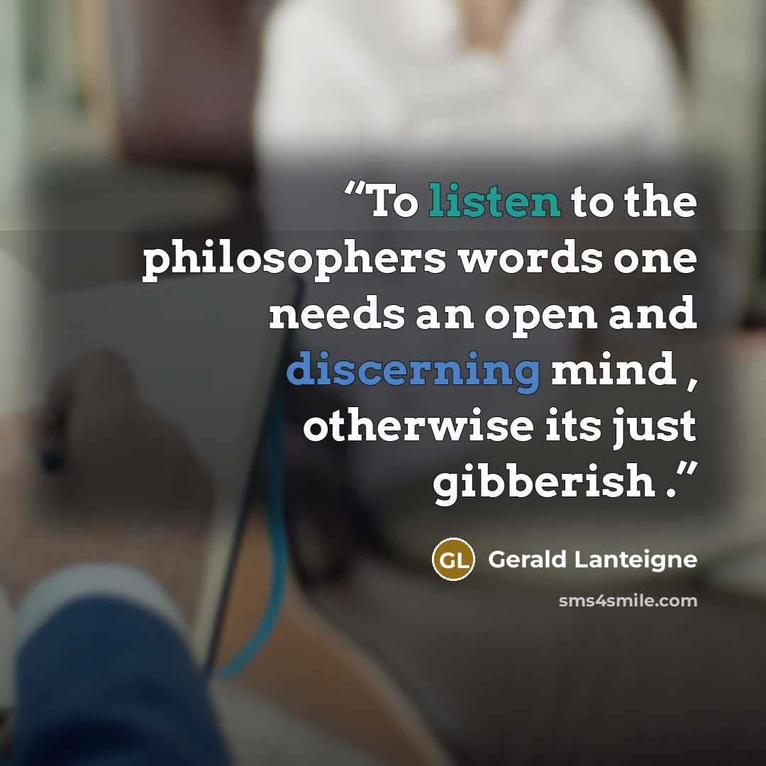 “To listen to the philosophers words one needs an open and discerning mind , otherwise its just gibberish .” quote by Gerald Lanteigne