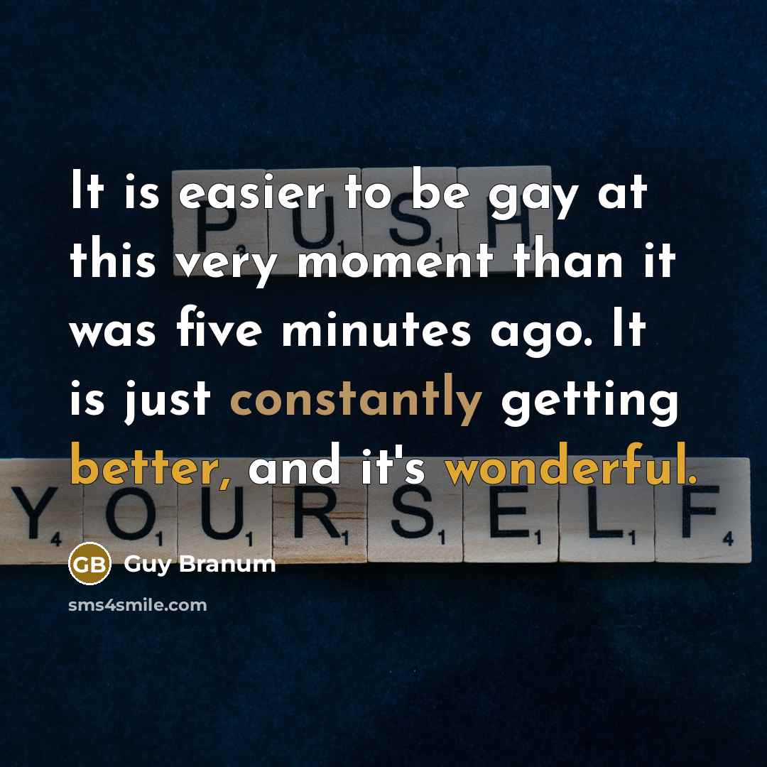 “It is easier to be gay at this very moment than it was five minutes ago. It is just constantly getting better, and it's wonderful.” quote by Guy Branum