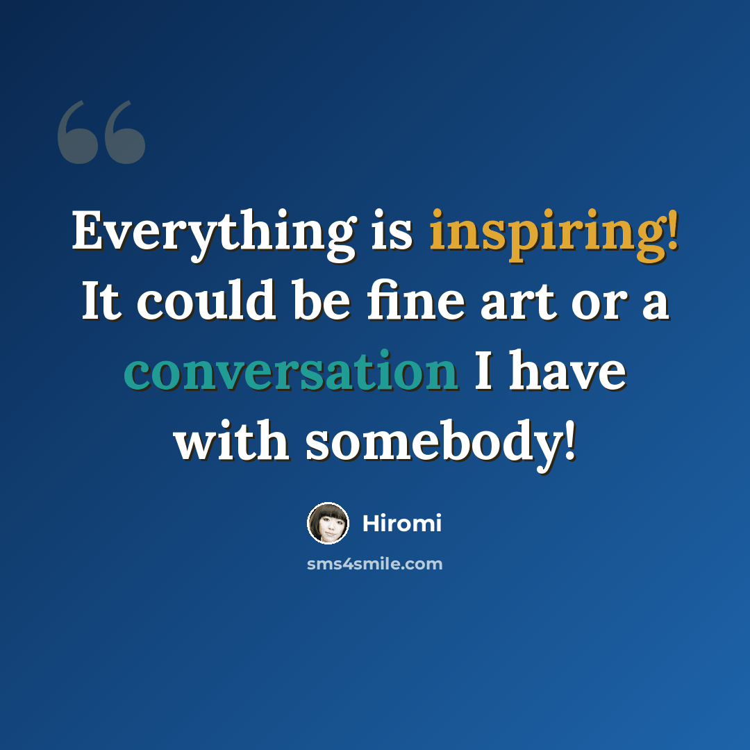 “Everything is inspiring! It could be fine art or a conversation I have with somebody!” quote by Hiromi
