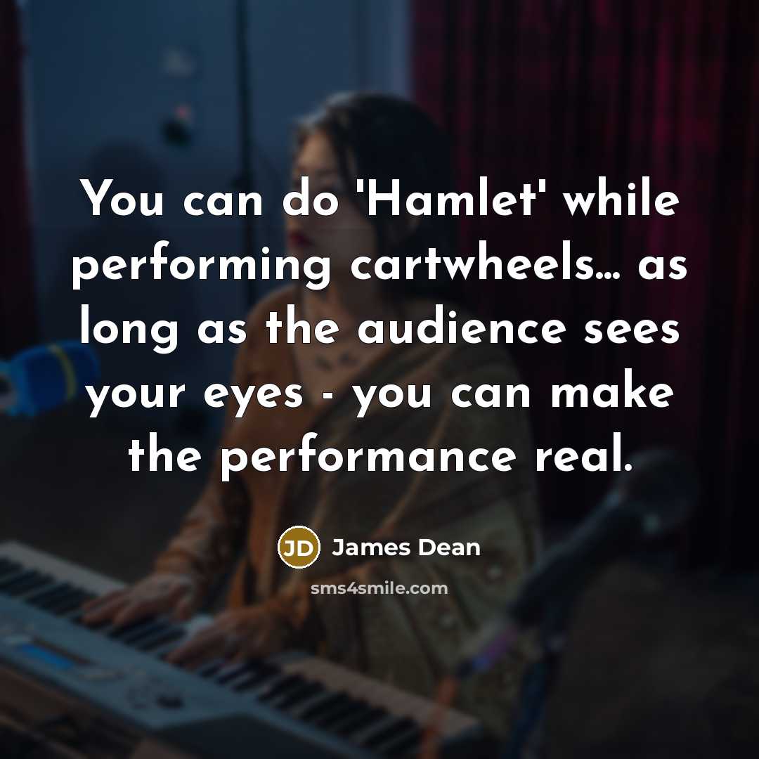 “You can do 'Hamlet' while performing cartwheels... as long as the audience sees your eyes - you can make the performance real.” quote by James Dean