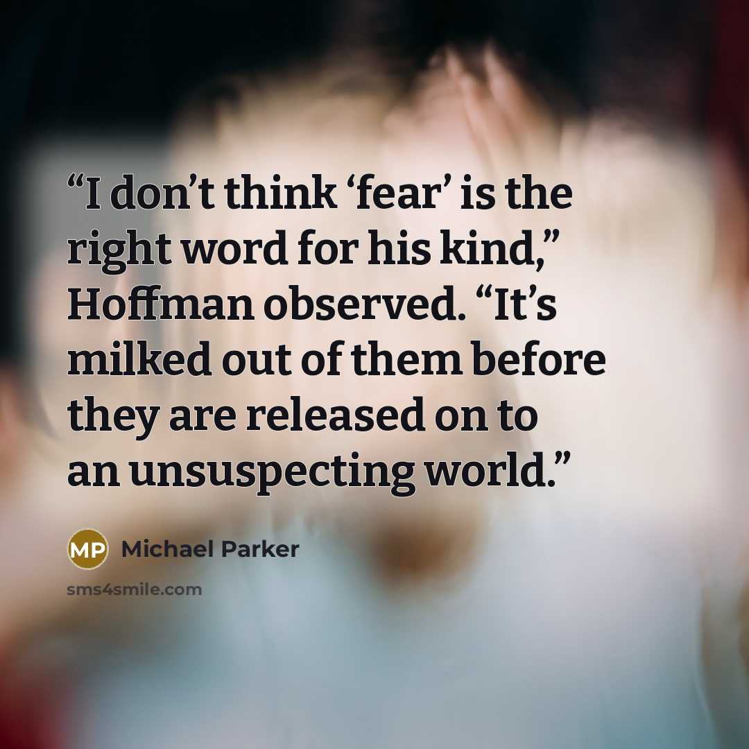 “I don’t think ‘fear’ is the right word for his kind,” Hoffman observed. “It’s milked out of them before they are released on to an unsuspecting world.” quote by Michael Parker