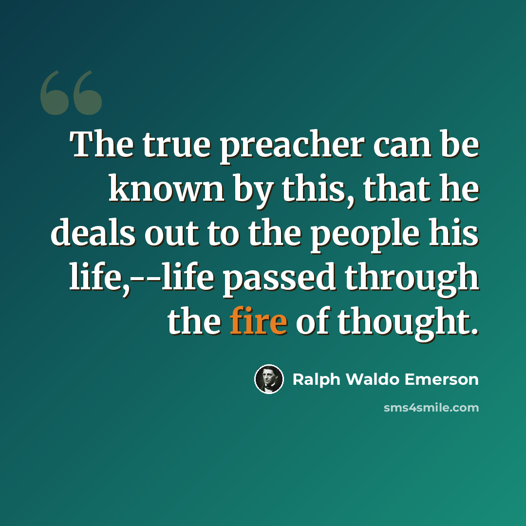 “The true preacher can be known by this, that he deals out to the people his life,--life passed through the fire of thought.” quote by Ralph Waldo Emerson