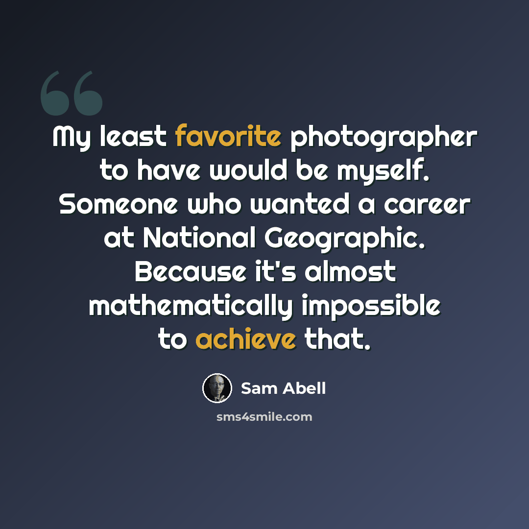 “My least favorite photographer to have would be myself. Someone who wanted a career at National Geographic. Because it's almost mathematically impossible to achieve that.” quote by Sam Abell