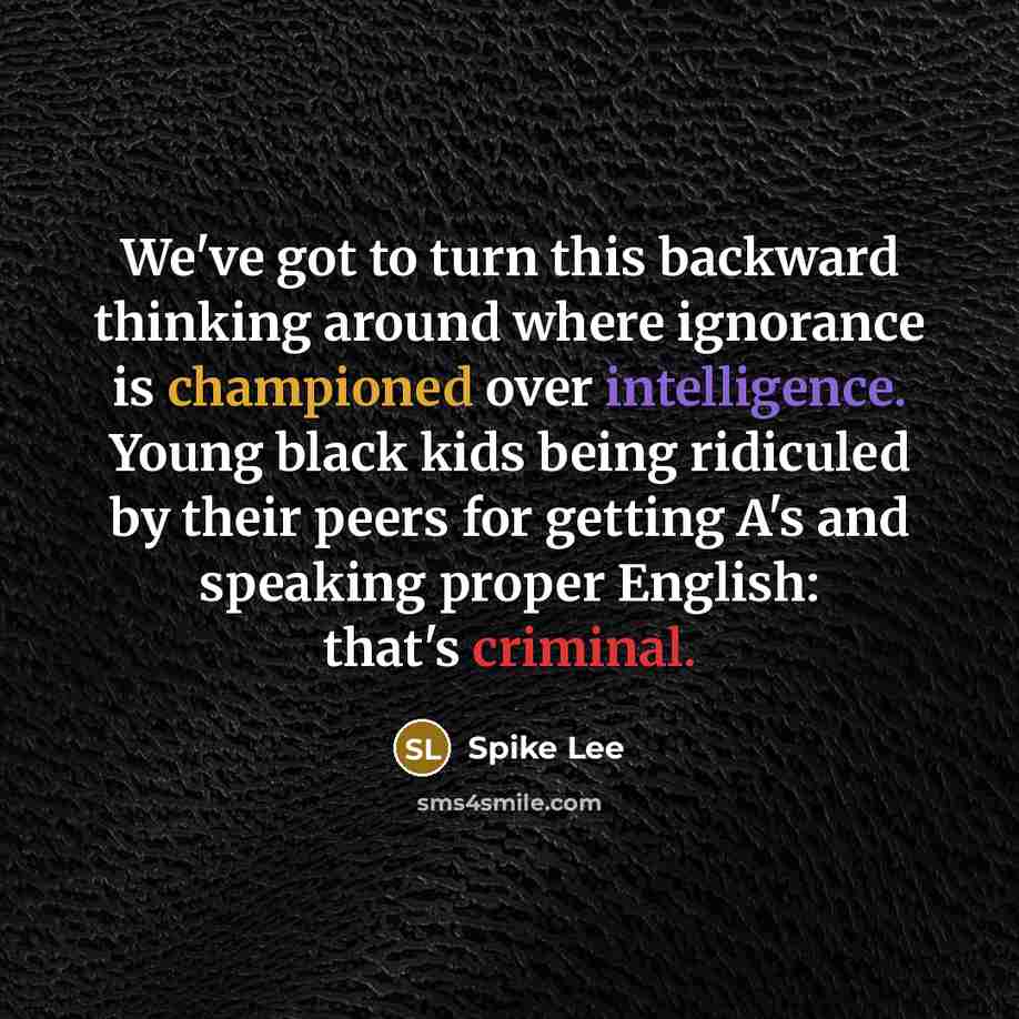 “We've got to turn this backward thinking around where ignorance is championed over intelligence. Young black kids being ridiculed by their peers for getting A's and speaking proper English: that's criminal.” quote by Spike Lee