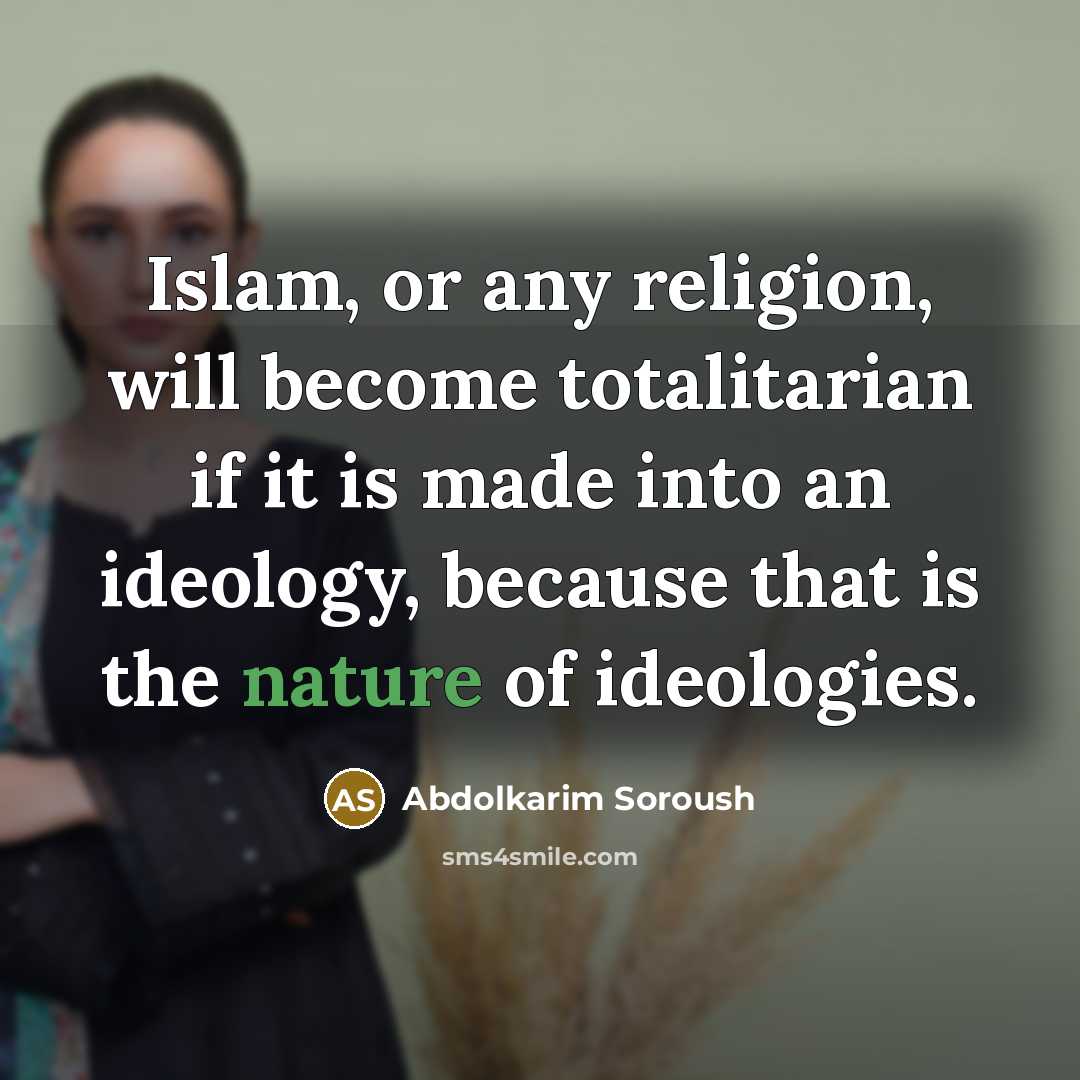 “Islam, or any religion, will become totalitarian if it is made into an ideology, because that is the nature of ideologies.” quote by Abdolkarim Soroush
