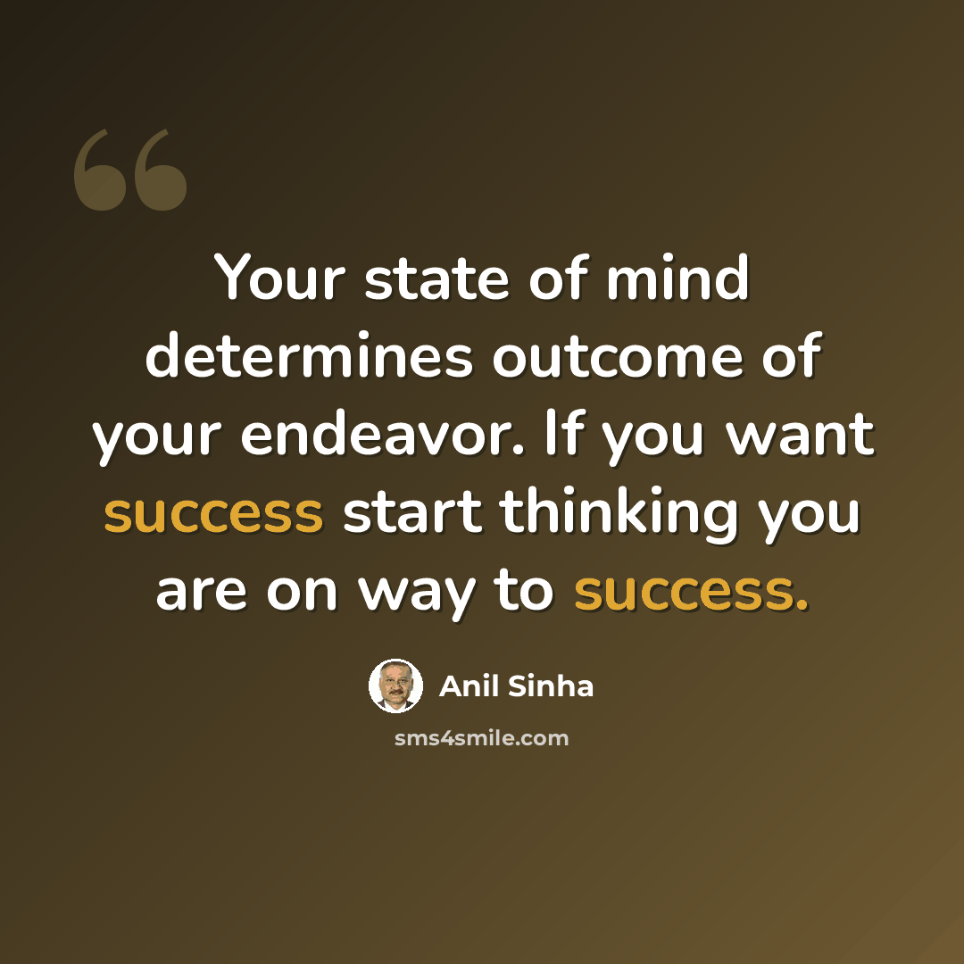 “Your state of mind determines outcome of your endeavor. If you want success start thinking you are on way to success.” quote by Anil Sinha