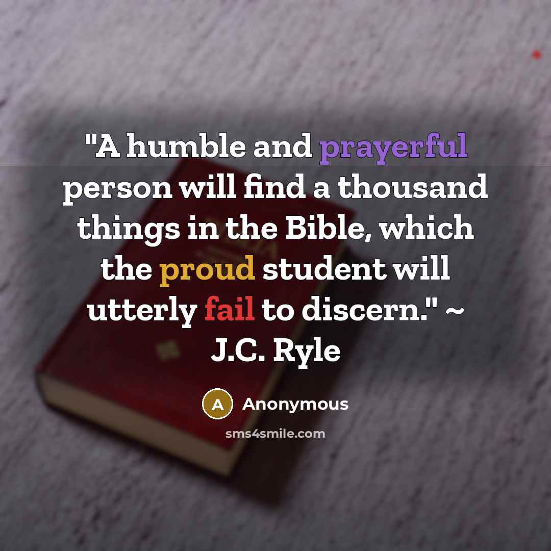“"A humble and prayerful person will find a thousand things in the Bible, which the proud student will utterly fail to discern." ~ J.C. Ryle” quote by Anonymous