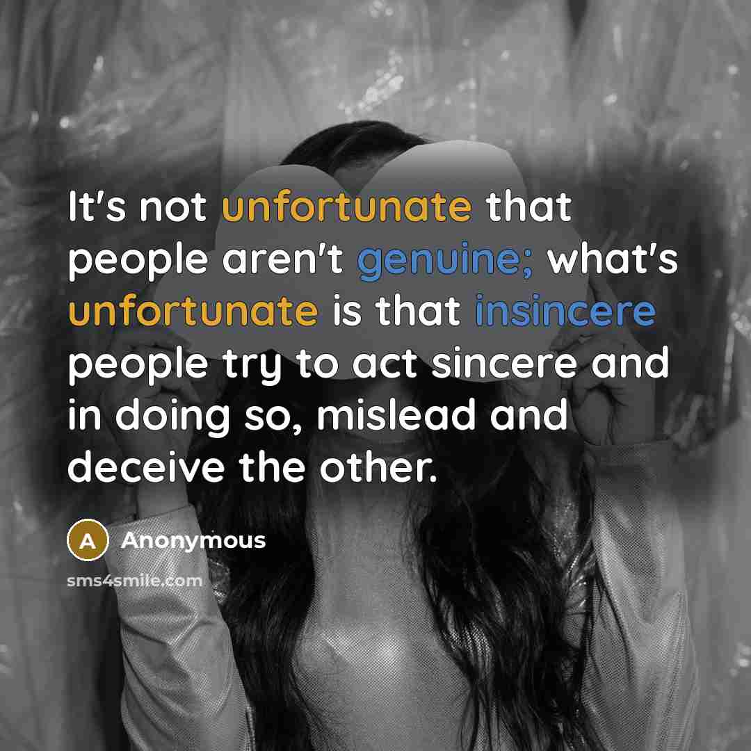 “It's not unfortunate that people aren't genuine; what's unfortunate is that insincere people try to act sincere and in doing so, mislead and deceive the other.” quote by Anonymous