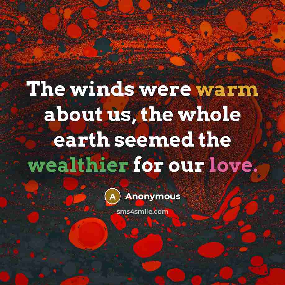 “The winds were warm about us, the whole earth seemed the wealthier for our love.” quote by Anonymous