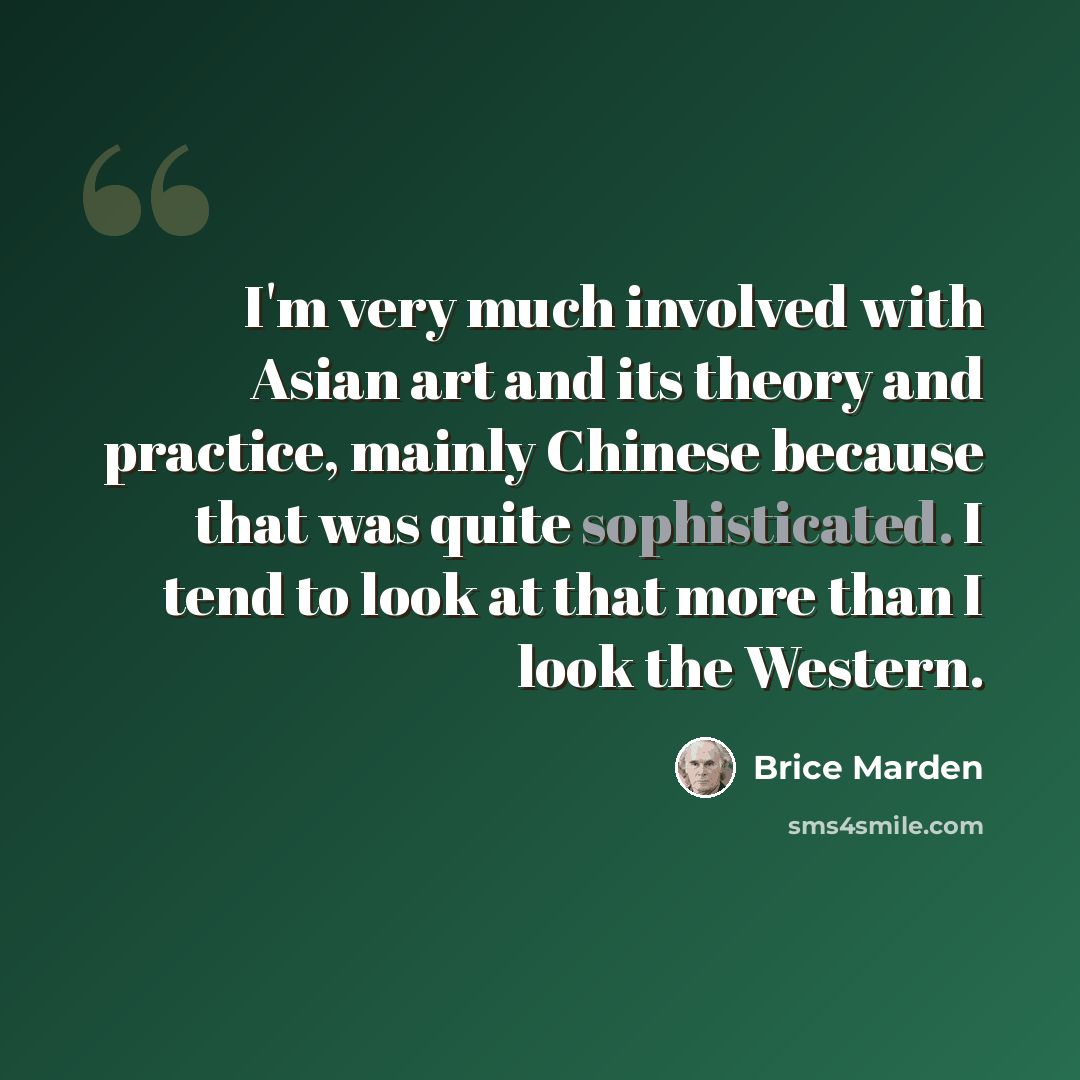 “I'm very much involved with Asian art and its theory and practice, mainly Chinese because that was quite sophisticated. I tend to look at that more than I look the Western.” quote by Brice Marden