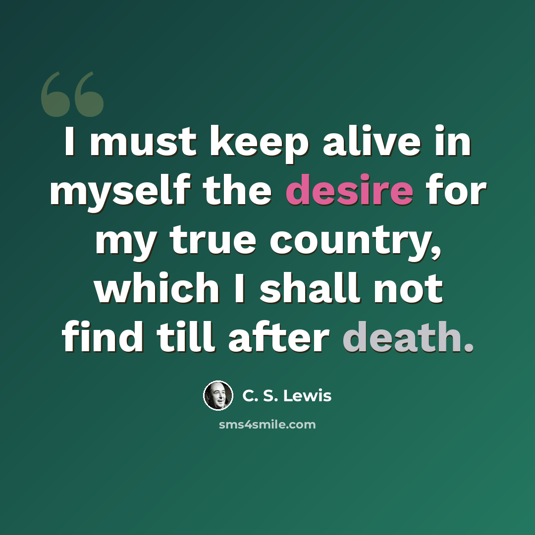 “I must keep alive in myself the desire for my true country, which I shall not find till after death.” quote by C. S. Lewis