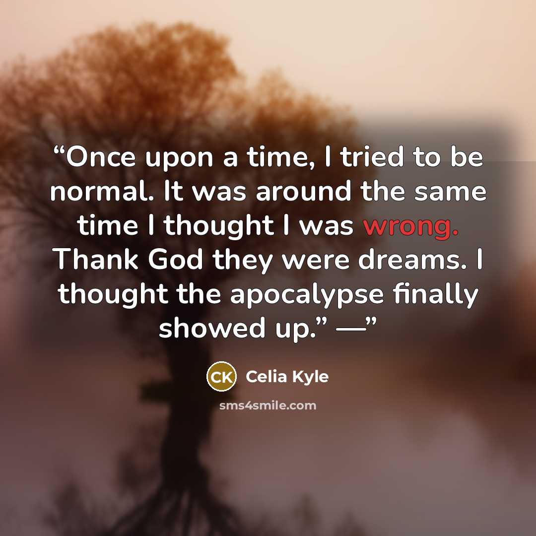 “Once upon a time, I tried to be normal. It was around the same time I thought I was wrong. Thank God they were dreams. I thought the apocalypse finally showed up.” —” quote by Celia Kyle