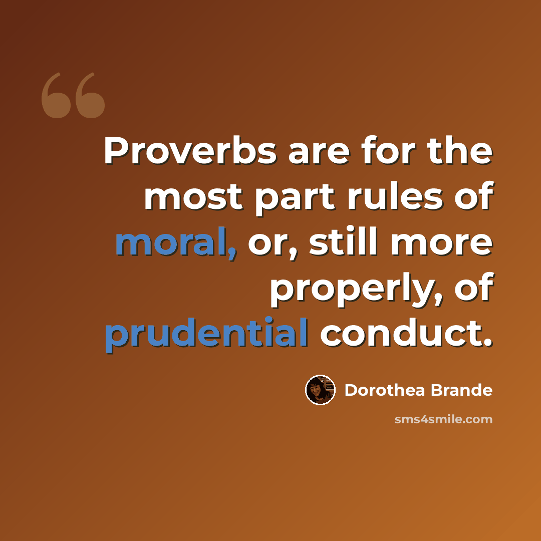 “Proverbs are for the most part rules of moral, or, still more properly, of prudential conduct.” quote by Dorothea Brande