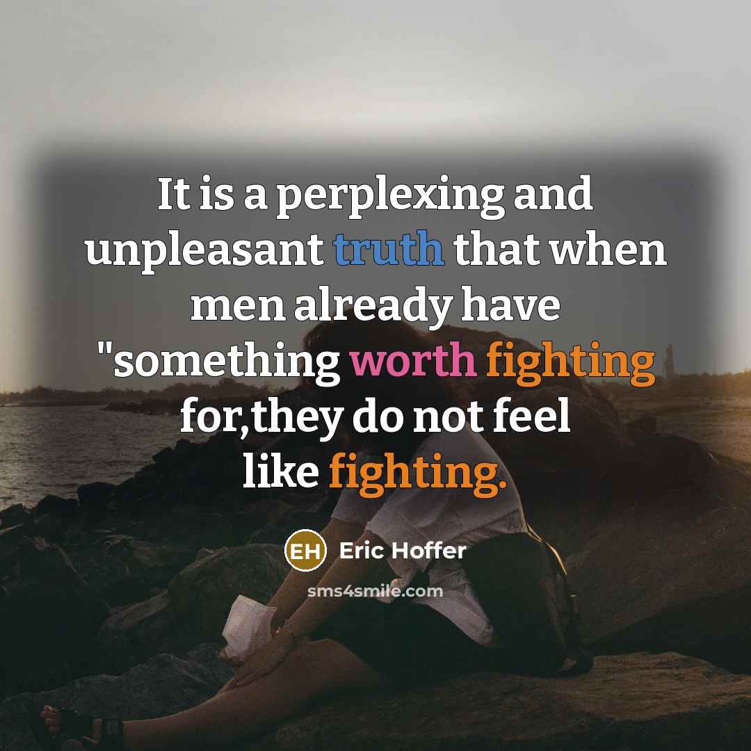 “It is a perplexing and unpleasant truth that when men already have "something worth fighting for,they do not feel like fighting.” quote by Eric Hoffer
