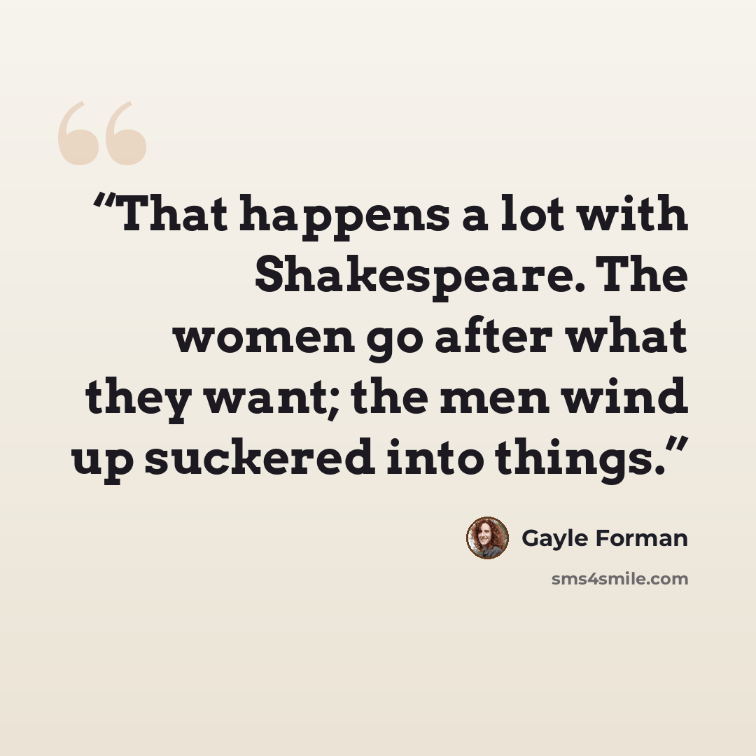 “That happens a lot with Shakespeare. The women go after what they want; the men wind up suckered into things.” quote by Gayle Forman