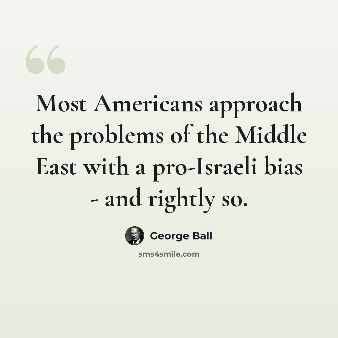 “Most Americans approach the problems of the Middle East with a pro-Israeli bias - and rightly so.” quote by George Ball