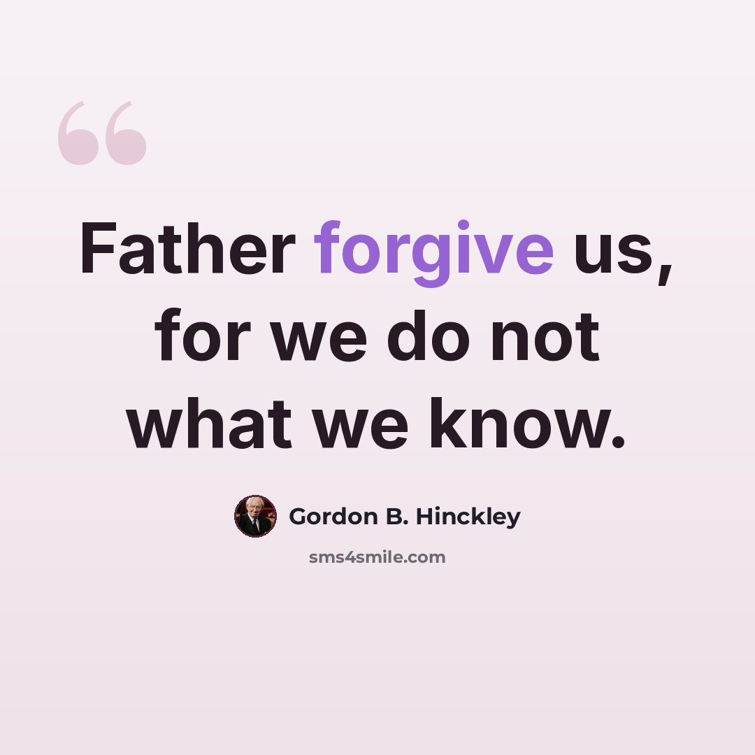 “Father forgive us, for we do not what we know.” quote by Gordon B. Hinckley