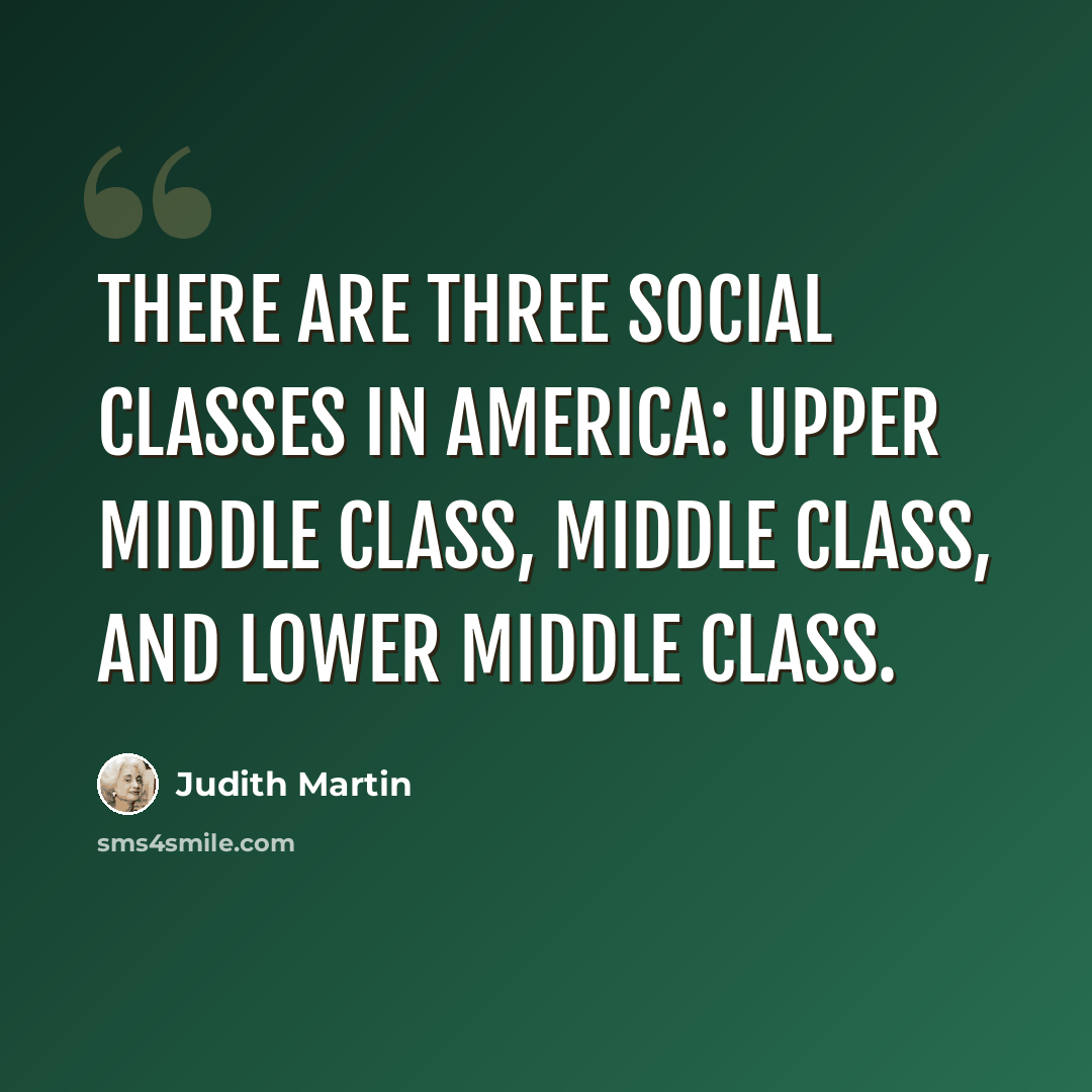 “There are three social classes in America: upper middle class, middle class, and lower middle class.” quote by Judith Martin