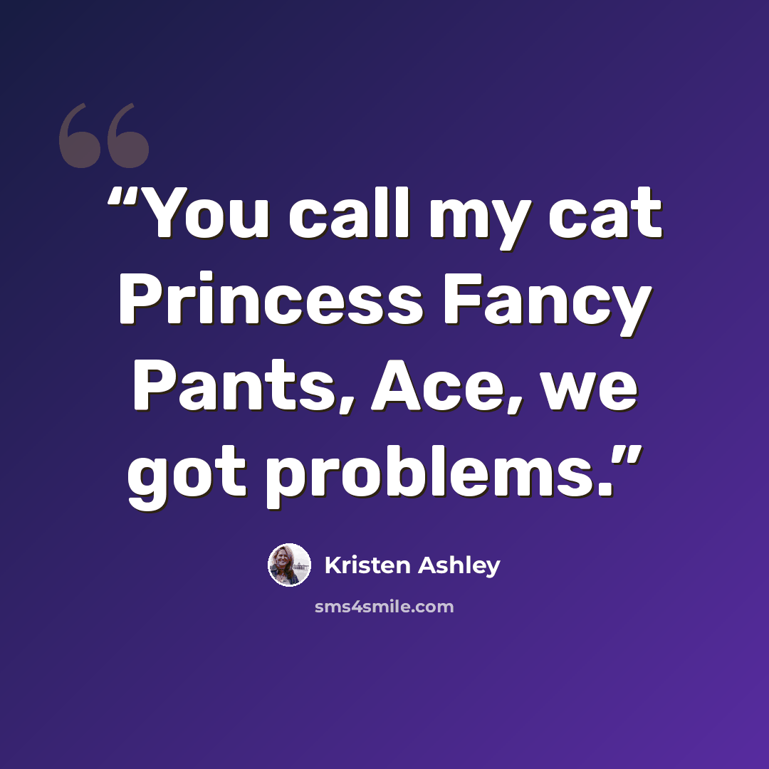“You call my cat Princess Fancy Pants, Ace, we got problems.” quote by Kristen Ashley